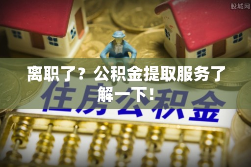 茄萣离职了？公积金提取服务了解一下！