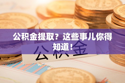 茄萣公积金提取？这些事儿你得知道！