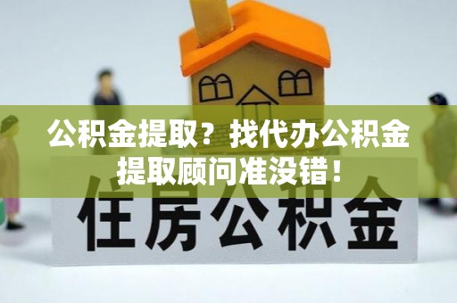 茄萣公积金提取？找代办公积金提取顾问准没错！