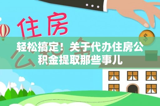 茄萣轻松搞定！关于代办住房公积金提取那些事儿