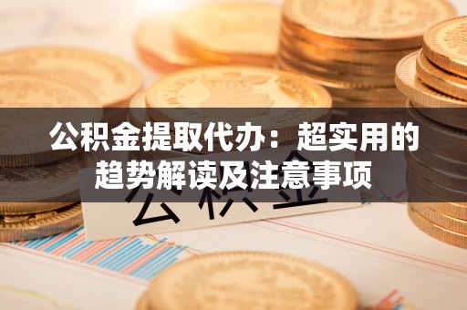 茄萣公积金提取代办：超实用的趋势解读及注意事项