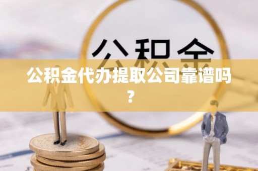 茄萣公积金代办提取公司靠谱吗？