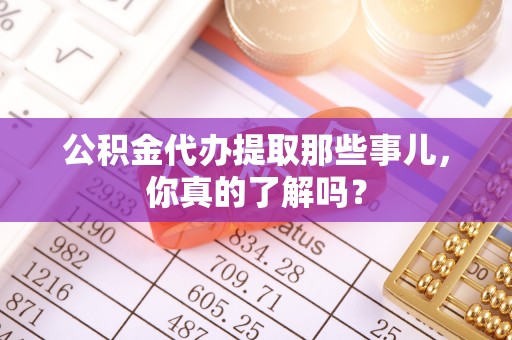 茄萣公积金代办提取那些事儿，你真的了解吗？