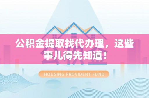 茄萣公积金提取找代办理，这些事儿得先知道！