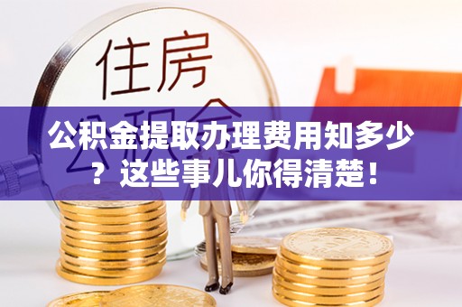 茄萣公积金提取办理费用知多少？这些事儿你得清楚！