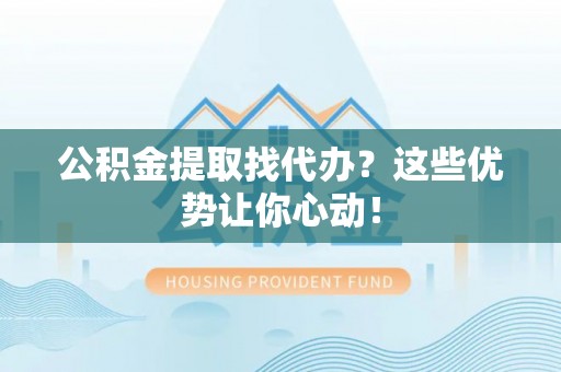 茄萣公积金提取找代办？这些优势让你心动！