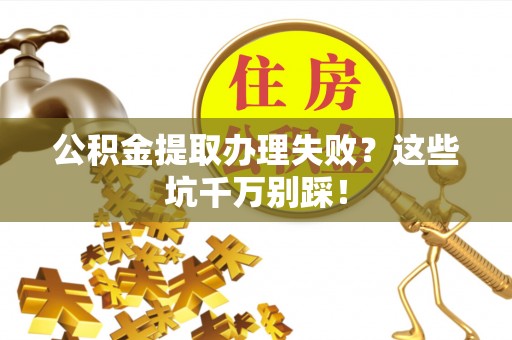 茄萣公积金提取办理失败？这些坑千万别踩！