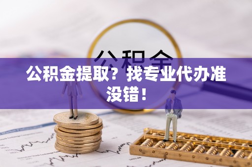 茄萣公积金提取？找专业代办准没错！