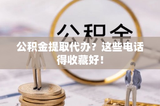 茄萣公积金提取代办？这些电话得收藏好！