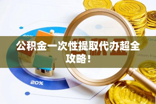 茄萣公积金一次性提取代办超全攻略！