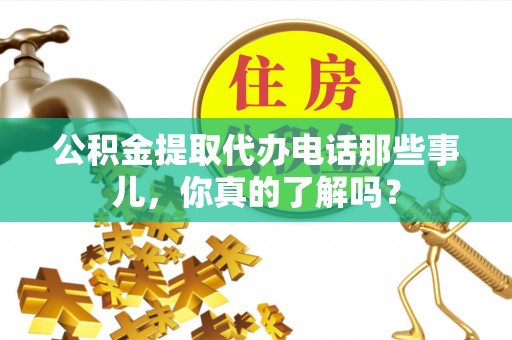茄萣公积金提取代办电话那些事儿，你真的了解吗？
