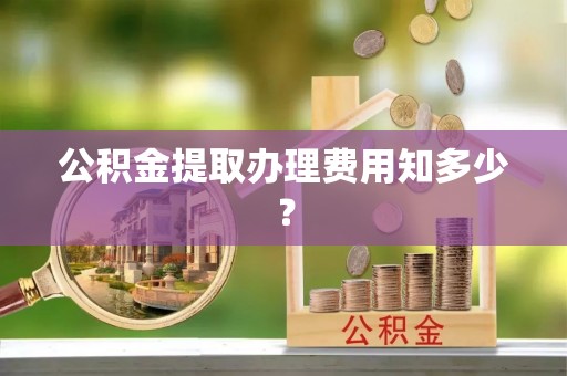 茄萣公积金提取办理费用知多少？