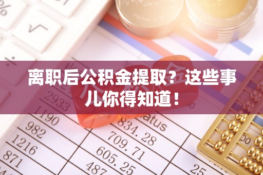 茄萣离职后公积金提取？这些事儿你得知道！