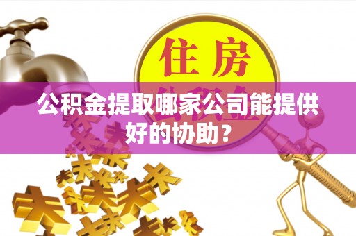 茄萣公积金提取哪家公司能提供好的协助？