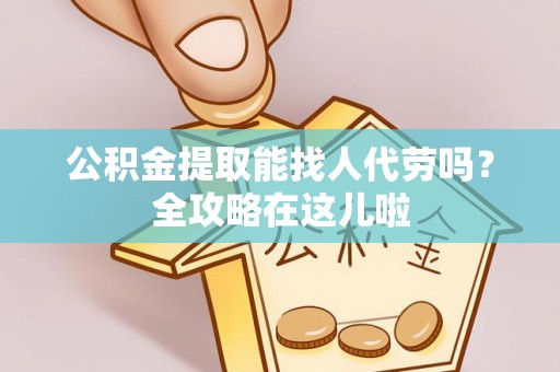 茄萣公积金提取能找人代劳吗？全攻略在这儿啦