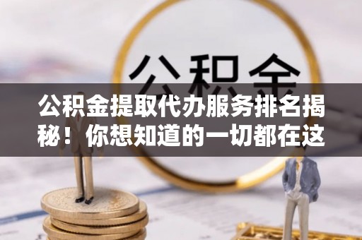 茄萣公积金提取代办服务排名揭秘！你想知道的一切都在这