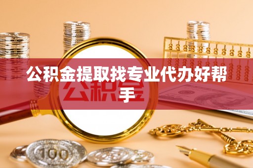茄萣公积金提取找专业代办好帮手