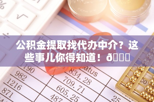 茄萣公积金提取找代办中介？这些事儿你得知道！😎