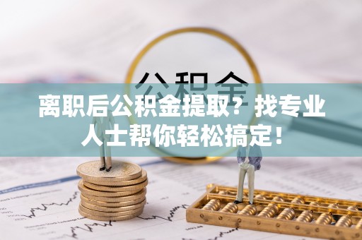 茄萣离职后公积金提取？找专业人士帮你轻松搞定！