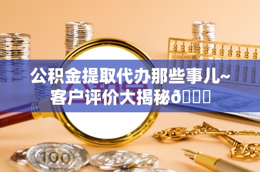 茄萣公积金提取代办那些事儿~客户评价大揭秘😎