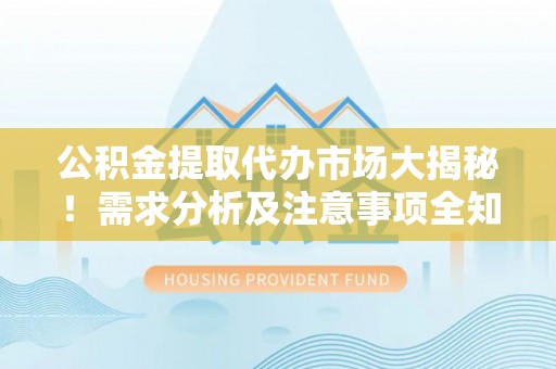 茄萣公积金提取代办市场大揭秘！需求分析及注意事项全知道