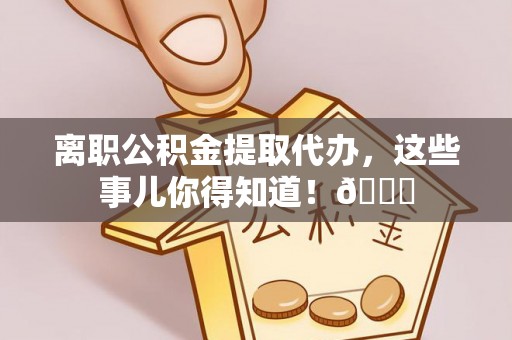 茄萣离职公积金提取代办，这些事儿你得知道！😎