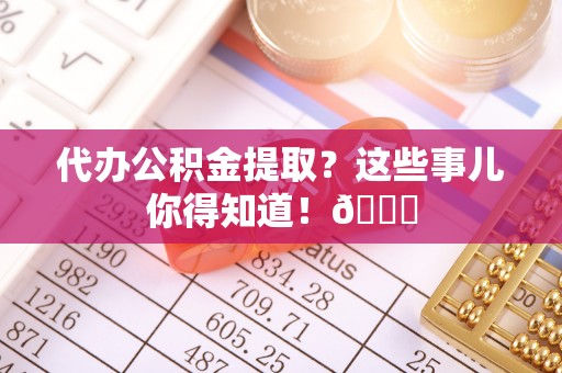 茄萣代办公积金提取？这些事儿你得知道！😎