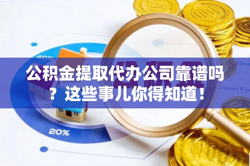 茄萣公积金提取代办公司靠谱吗？这些事儿你得知道！