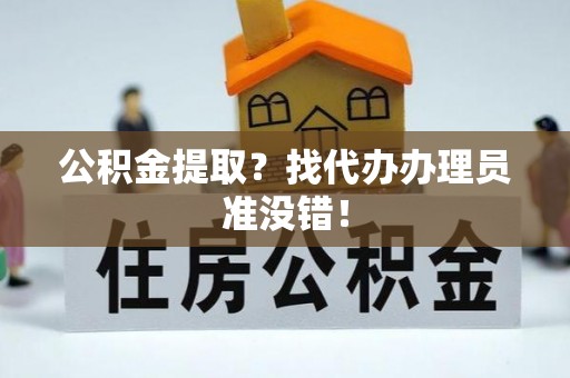 茄萣公积金提取？找代办办理员准没错！