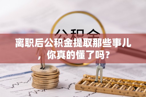 茄萣离职后公积金提取那些事儿，你真的懂了吗？