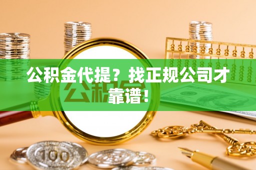 茄萣公积金代提？找正规公司才靠谱！