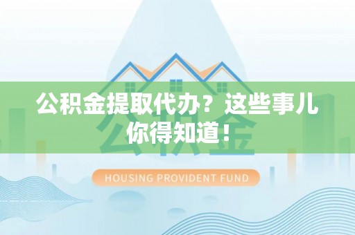 茄萣公积金提取代办？这些事儿你得知道！