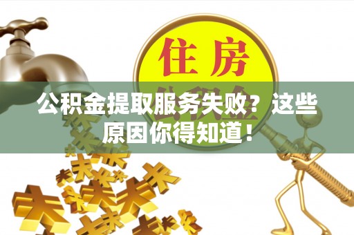 茄萣公积金提取服务失败？这些原因你得知道！