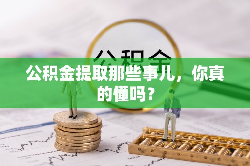 茄萣公积金提取那些事儿，你真的懂吗？