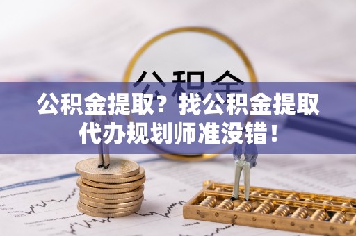 茄萣公积金提取？找公积金提取代办规划师准没错！