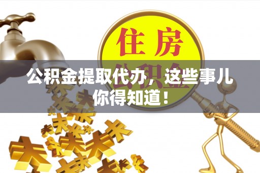 茄萣公积金提取代办，这些事儿你得知道！