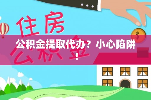 茄萣公积金提取代办？小心陷阱！