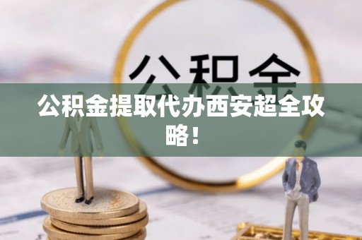茄萣公积金提取代办西安超全攻略！
