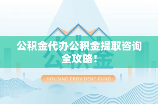 茄萣公积金代办公积金提取咨询全攻略！