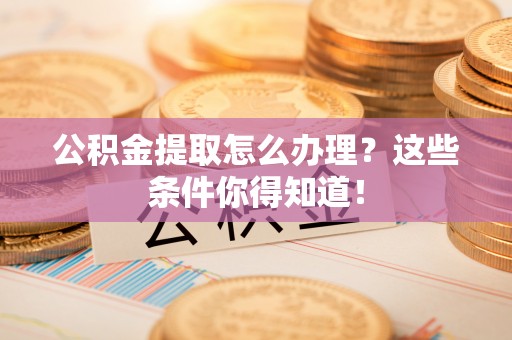 茄萣公积金提取怎么办理？这些条件你得知道！