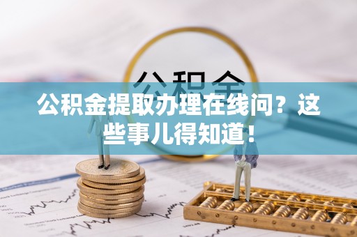 茄萣公积金提取办理在线问？这些事儿得知道！