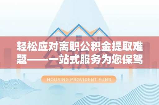 茄萣轻松应对离职公积金提取难题——一站式服务为您保驾护航