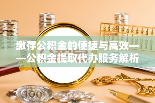 茄萣缴存公积金的便捷与高效——公积金提取代办服务解析