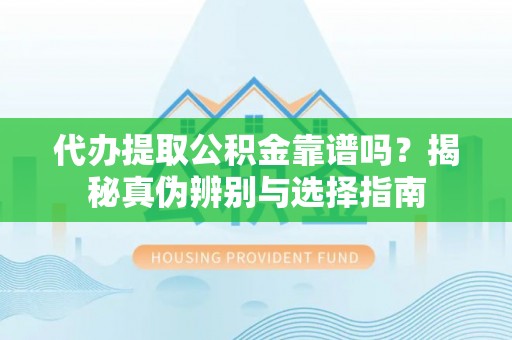 茄萣代办提取公积金靠谱吗？揭秘真伪辨别与选择指南