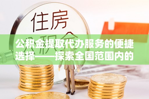 茄萣公积金提取代办服务的便捷选择——探索全国范围内的优质服务提供商