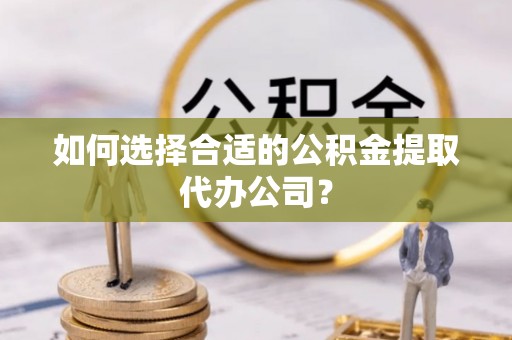 茄萣如何选择合适的公积金提取代办公司？