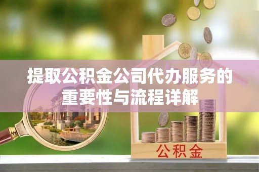 茄萣提取公积金公司代办服务的重要性与流程详解