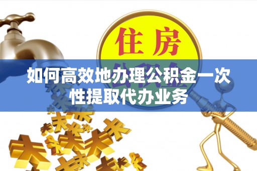 茄萣如何高效地办理公积金一次性提取代办业务