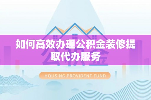 茄萣如何高效办理公积金装修提取代办服务