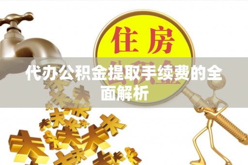 茄萣代办公积金提取手续费的全面解析